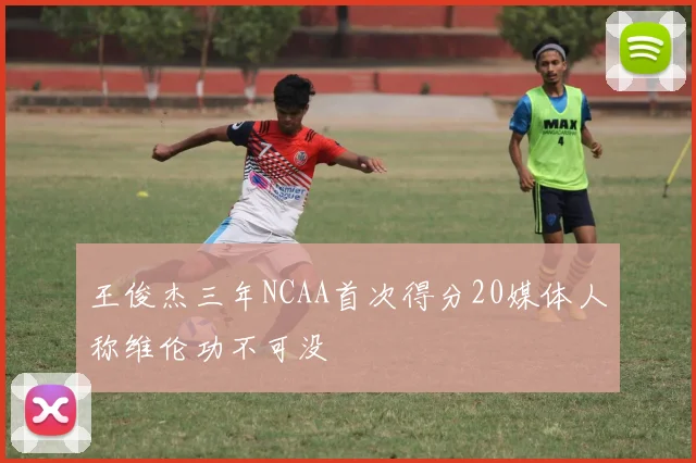 王俊杰三年NCAA首次得分20媒体人称维伦功不可没