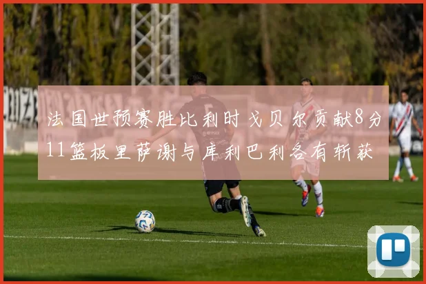 法国世预赛胜比利时戈贝尔贡献8分11篮板里萨谢与库利巴利各有斩获