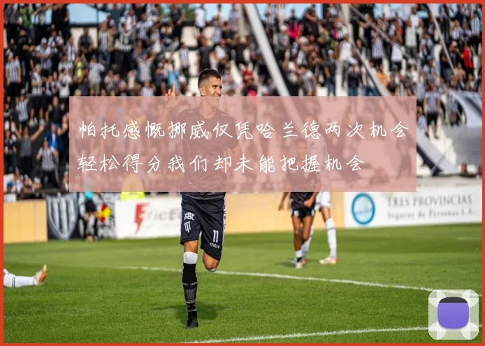 帕托感慨挪威仅凭哈兰德两次机会轻松得分我们却未能把握机会