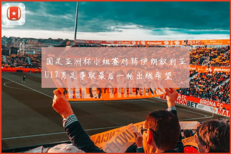 国足亚洲杯小组赛对阵伊朗叙利亚U17男足争取最后一轮出线希望