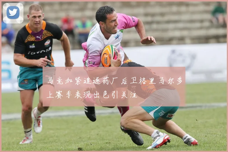 马竞加紧追逐药厂后卫格里马尔多上赛季表现出色引关注