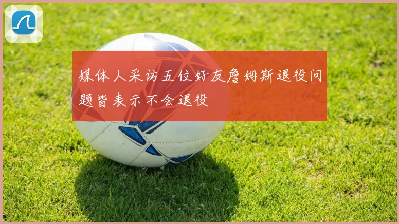媒体人采访五位好友詹姆斯退役问题皆表示不会退役