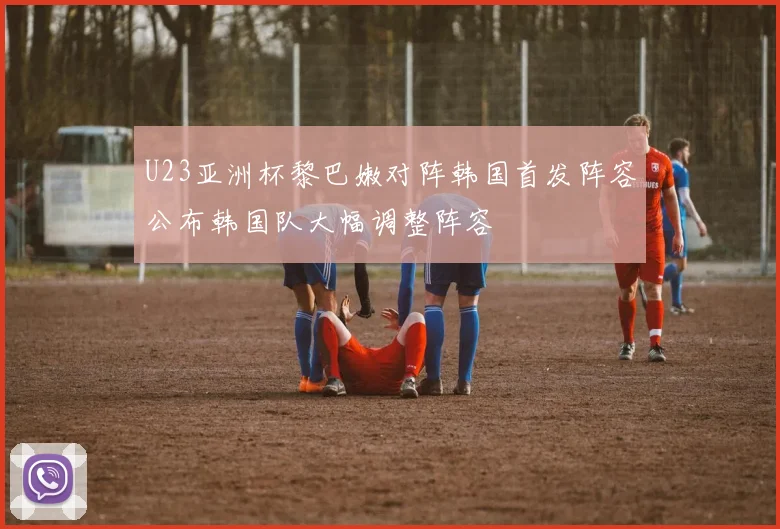 U23亚洲杯黎巴嫩对阵韩国首发阵容公布韩国队大幅调整阵容