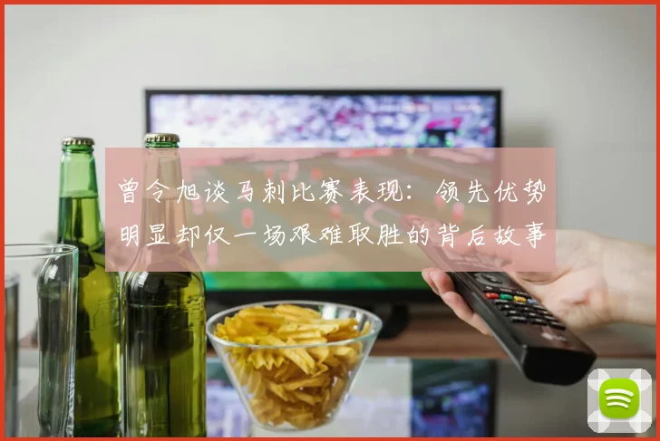 曾令旭谈马刺比赛表现：领先优势明显却仅一场艰难取胜的背后故事