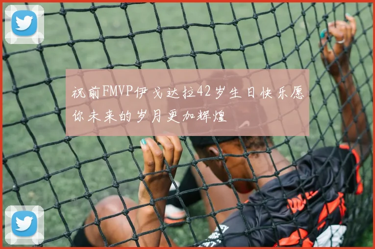 祝前FMVP伊戈达拉42岁生日快乐愿你未来的岁月更加辉煌