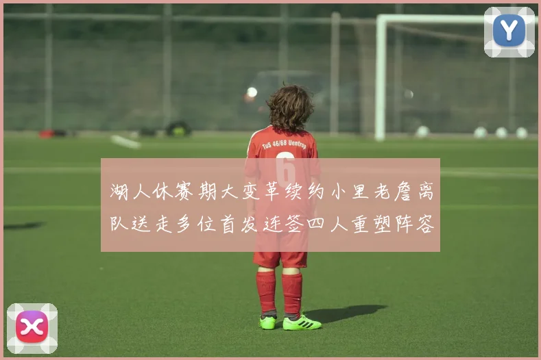 湖人休赛期大变革续约小里老詹离队送走多位首发连签四人重塑阵容