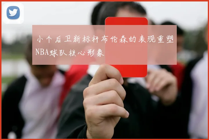小个后卫新标杆布伦森的表现重塑NBA球队核心形象