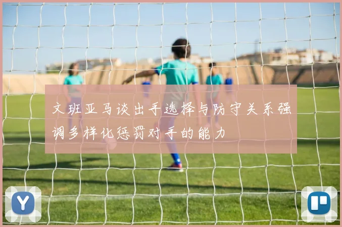 文班亚马谈出手选择与防守关系强调多样化惩罚对手的能力