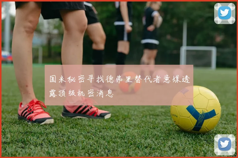国米秘密寻找德弗里替代者意媒透露顶级机密消息