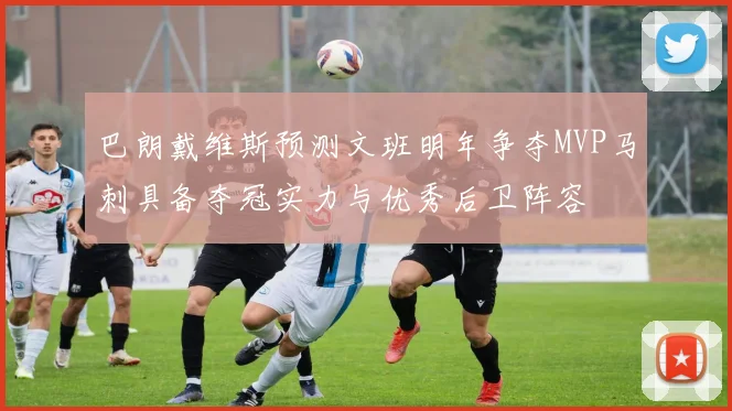 巴朗戴维斯预测文班明年争夺MVP马刺具备夺冠实力与优秀后卫阵容