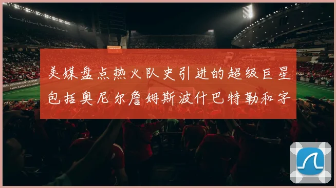美媒盘点热火队史引进的超级巨星包括奥尼尔詹姆斯波什巴特勒和字母哥
