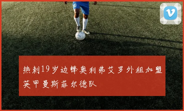 热刺19岁边锋奥利弗艾罗外租加盟英甲曼斯菲尔德队
