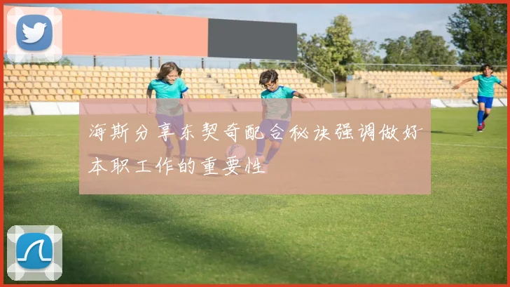 海斯分享东契奇配合秘诀强调做好本职工作的重要性