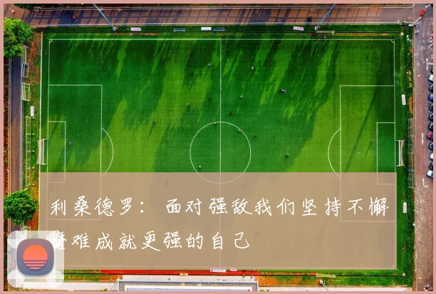 利桑德罗：面对强敌我们坚持不懈磨难成就更强的自己