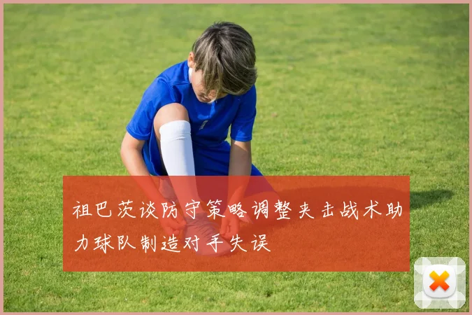 祖巴茨谈防守策略调整夹击战术助力球队制造对手失误