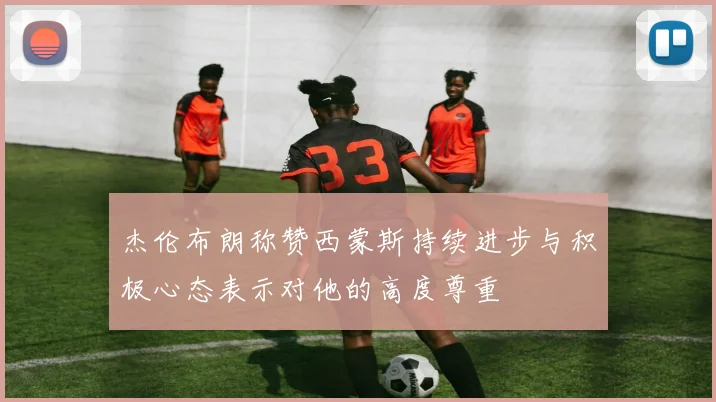 杰伦布朗称赞西蒙斯持续进步与积极心态表示对他的高度尊重
