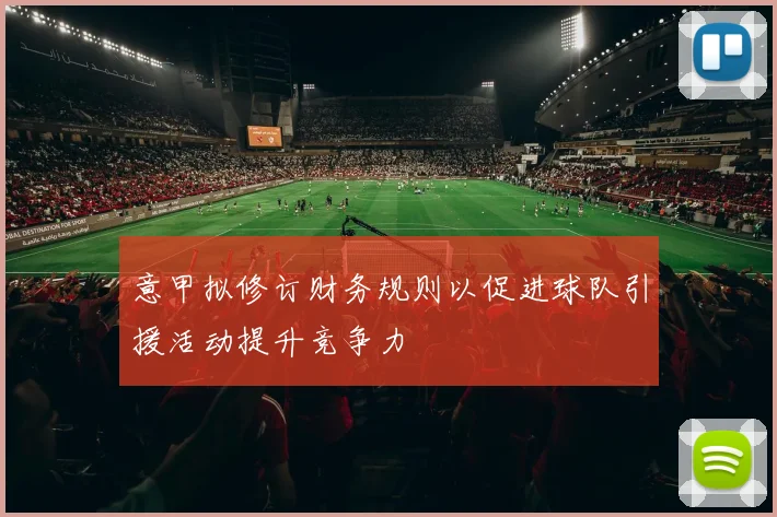 意甲拟修订财务规则以促进球队引援活动提升竞争力