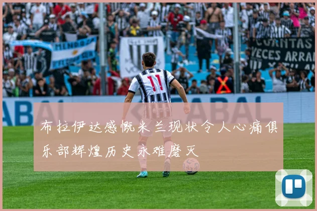 布拉伊达感慨米兰现状令人心痛俱乐部辉煌历史永难磨灭