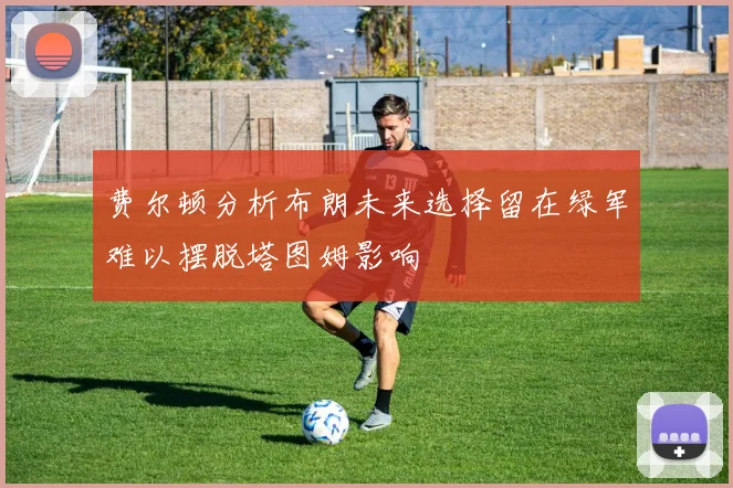 费尔顿分析布朗未来选择留在绿军难以摆脱塔图姆影响