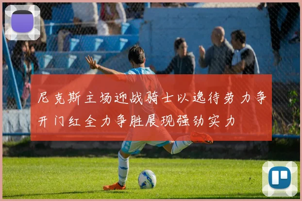尼克斯主场迎战骑士以逸待劳力争开门红全力争胜展现强劲实力