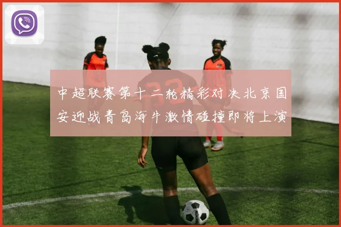 中超联赛第十二轮精彩对决北京国安迎战青岛海牛激情碰撞即将上演