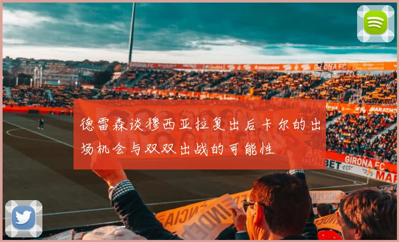 德雷森谈穆西亚拉复出后卡尔的出场机会与双双出战的可能性