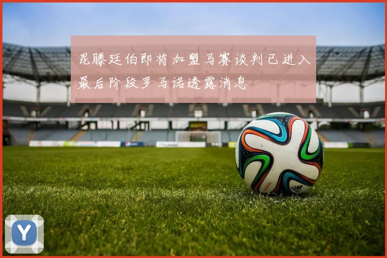 昆滕廷伯即将加盟马赛谈判已进入最后阶段罗马诺透露消息