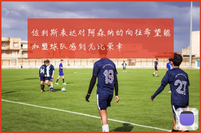 佐利斯表达对阿森纳的向往希望能加盟球队感到无比荣幸
