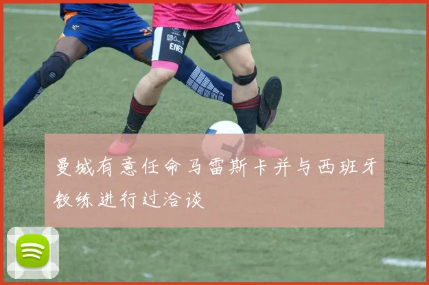 曼城有意任命马雷斯卡并与西班牙教练进行过洽谈