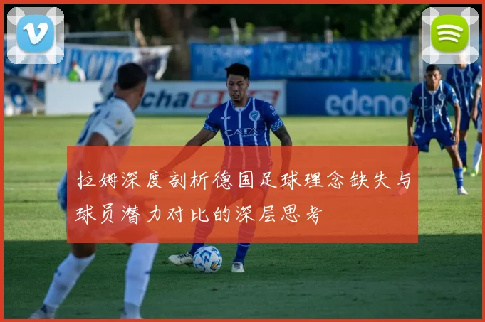拉姆深度剖析德国足球理念缺失与球员潜力对比的深层思考