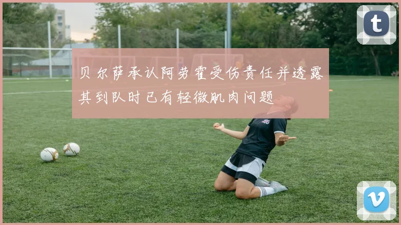 贝尔萨承认阿劳霍受伤责任并透露其到队时已有轻微肌肉问题