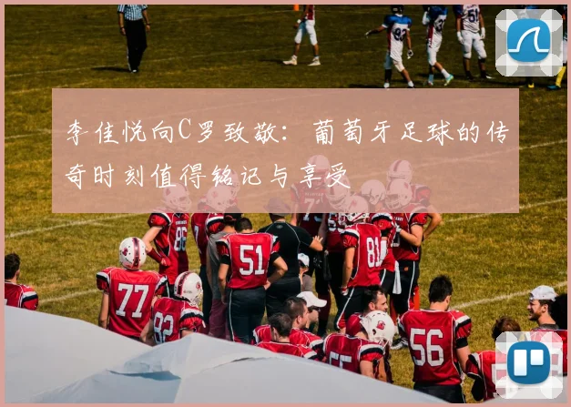 李佳悦向C罗致敬：葡萄牙足球的传奇时刻值得铭记与享受