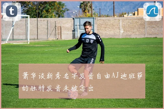 萧华谈新秀名字发音自由AJ迪班萨的独特发音未被念出