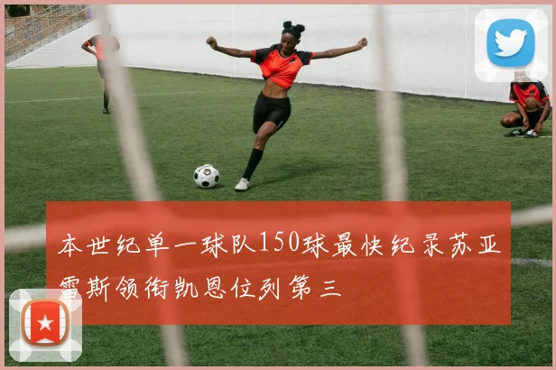 本世纪单一球队150球最快纪录苏亚雷斯领衔凯恩位列第三