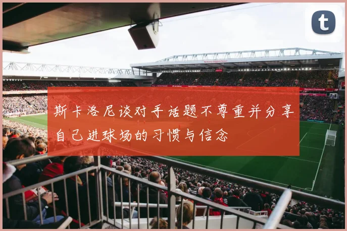 斯卡洛尼谈对手话题不尊重并分享自己进球场的习惯与信念