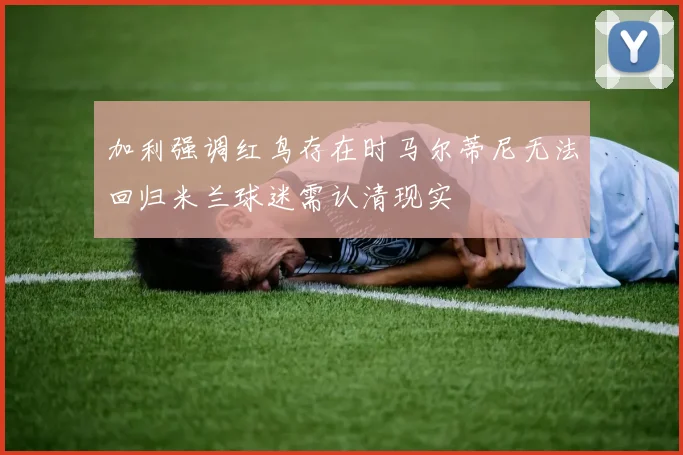 加利强调红鸟存在时马尔蒂尼无法回归米兰球迷需认清现实