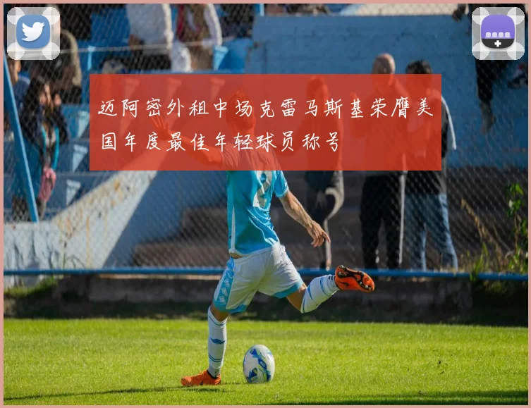 迈阿密外租中场克雷马斯基荣膺美国年度最佳年轻球员称号